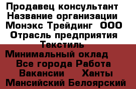 Продавец-консультант › Название организации ­ Монэкс Трейдинг, ООО › Отрасль предприятия ­ Текстиль › Минимальный оклад ­ 1 - Все города Работа » Вакансии   . Ханты-Мансийский,Белоярский г.